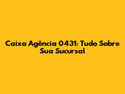 Caixa Agência 0431: Tudo Sobre Sua Sucursal