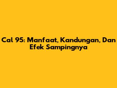 Cal 95: Manfaat, Kandungan, Dan Efek Sampingnya
