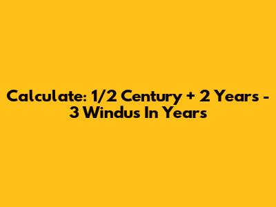 Calculate: 1/2 Century + 2 Years - 3 Windus In Years