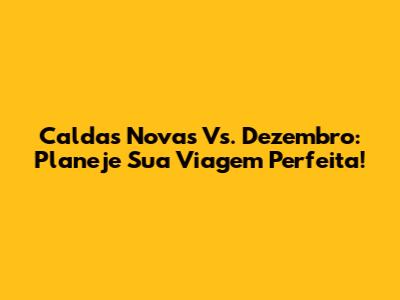 Caldas Novas Vs. Dezembro: Planeje Sua Viagem Perfeita!