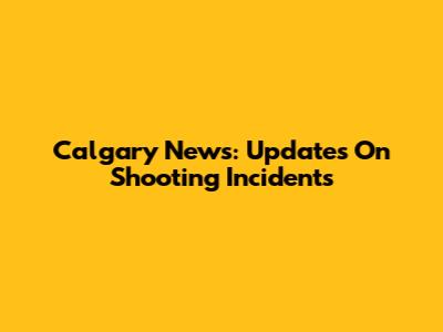 Calgary News: Updates On Shooting Incidents