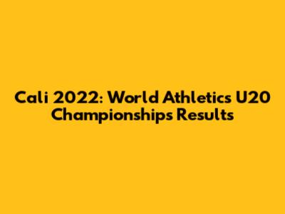 Cali 2022: World Athletics U20 Championships Results
