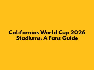 California's World Cup 2026 Stadiums: A Fan's Guide
