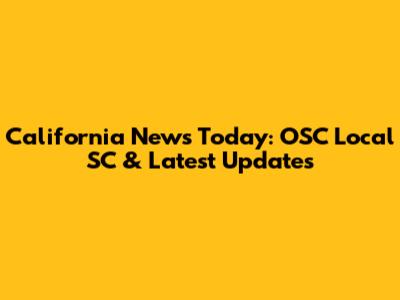 California News Today: OSC Local SC & Latest Updates