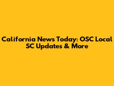 California News Today: OSC Local SC Updates & More