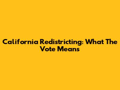 California Redistricting: What The Vote Means