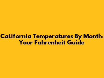 California Temperatures By Month: Your Fahrenheit Guide