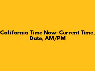 California Time Now: Current Time, Date, AM/PM