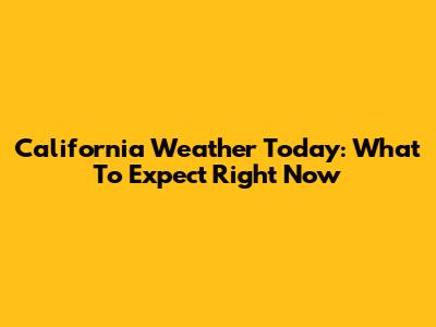California Weather Today: What To Expect Right Now