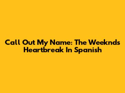 Call Out My Name: The Weeknd's Heartbreak In Spanish