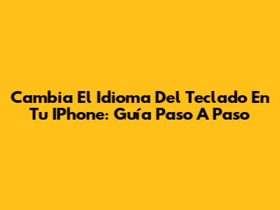 Cambia El Idioma Del Teclado En Tu IPhone: Guía Paso A Paso