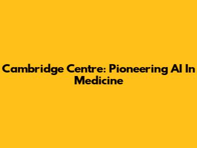 Cambridge Centre: Pioneering AI In Medicine