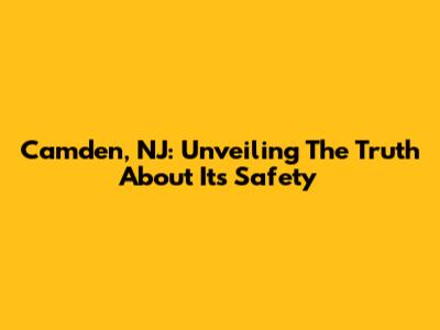 Camden, NJ: Unveiling The Truth About Its Safety