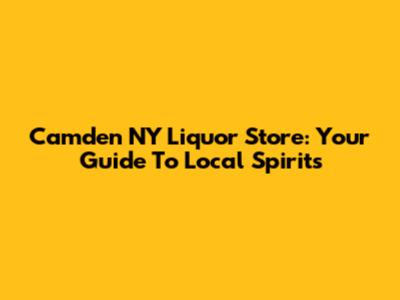 Camden NY Liquor Store: Your Guide To Local Spirits