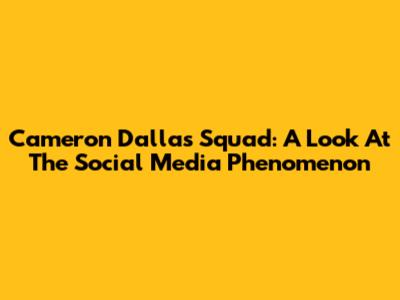 Cameron Dallas Squad: A Look At The Social Media Phenomenon