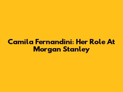 Camila Fernandini: Her Role At Morgan Stanley