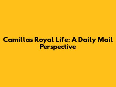Camilla's Royal Life: A Daily Mail Perspective