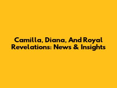Camilla, Diana, And Royal Revelations: News & Insights