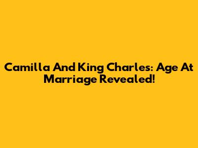 Camilla And King Charles: Age At Marriage Revealed!