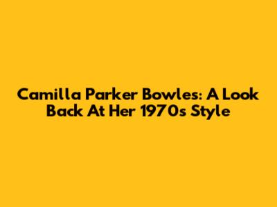 Camilla Parker Bowles: A Look Back At Her 1970s Style