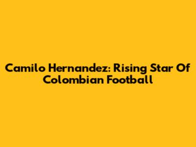 Camilo Hernandez: Rising Star Of Colombian Football