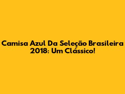 Camisa Azul Da Seleção Brasileira 2018: Um Clássico!