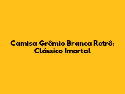 Camisa Grêmio Branca Retrô: Clássico Imortal