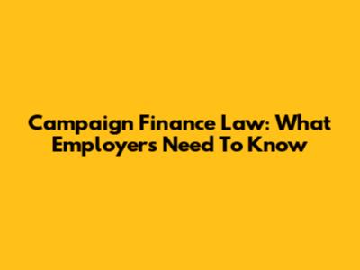 Campaign Finance Law: What Employers Need To Know