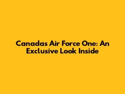 Canada's Air Force One: An Exclusive Look Inside