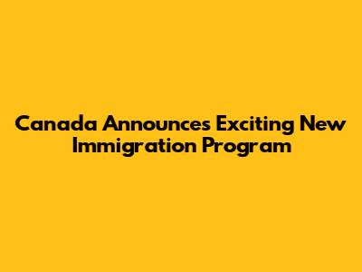 Canada Announces Exciting New Immigration Program