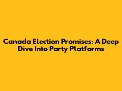 Canada Election Promises: A Deep Dive Into Party Platforms