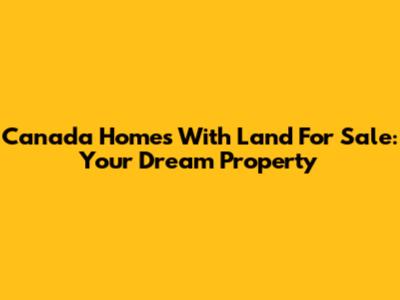Canada Homes With Land For Sale: Your Dream Property