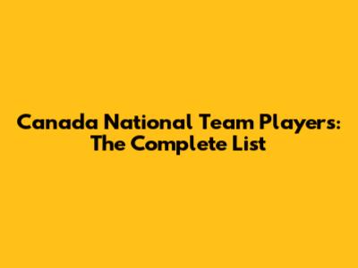 Canada National Team Players: The Complete List