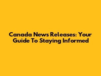 Canada News Releases: Your Guide To Staying Informed
