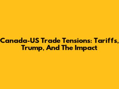 Canada-US Trade Tensions: Tariffs, Trump, And The Impact