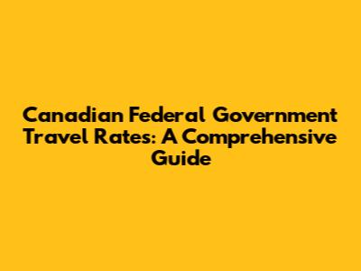 Canadian Federal Government Travel Rates: A Comprehensive Guide