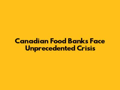 Canadian Food Banks Face Unprecedented Crisis