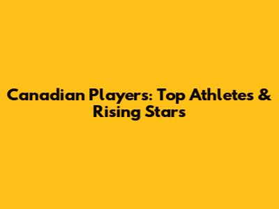 Canadian Players: Top Athletes & Rising Stars