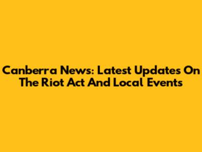 Canberra News: Latest Updates On The Riot Act And Local Events