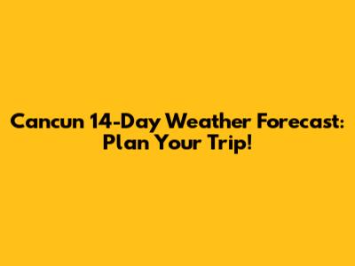 Cancun 14-Day Weather Forecast: Plan Your Trip!
