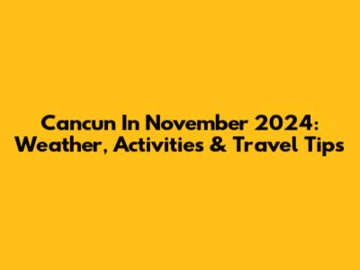 Cancun In November 2024: Weather, Activities & Travel Tips