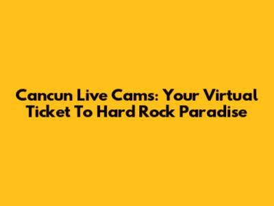 Cancun Live Cams: Your Virtual Ticket To Hard Rock Paradise