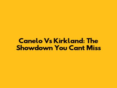 Canelo Vs Kirkland: The Showdown You Can't Miss