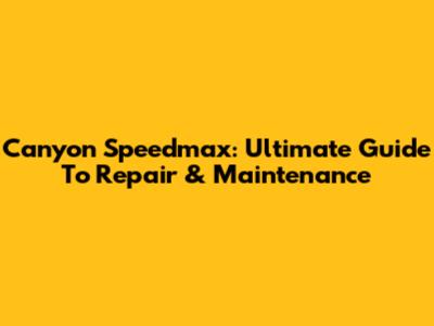 Canyon Speedmax: Ultimate Guide To Repair & Maintenance