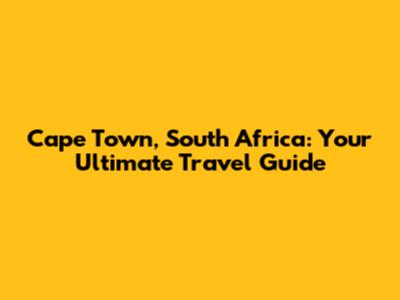 Cape Town, South Africa: Your Ultimate Travel Guide