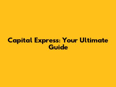 Capital Express: Your Ultimate Guide