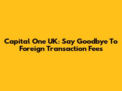 Capital One UK: Say Goodbye To Foreign Transaction Fees