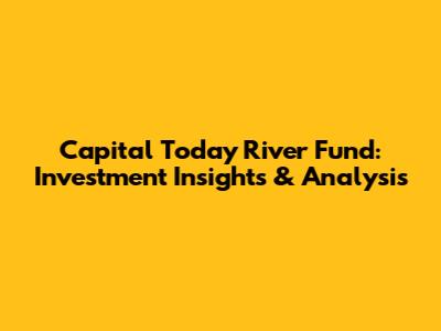 Capital Today River Fund: Investment Insights & Analysis