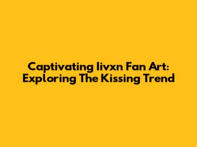 Captivating Iivxn Fan Art: Exploring The Kissing Trend