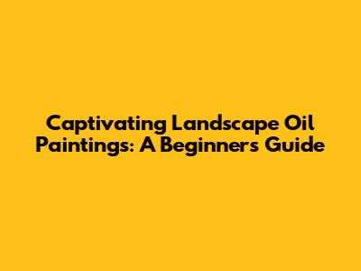 Captivating Landscape Oil Paintings: A Beginner's Guide